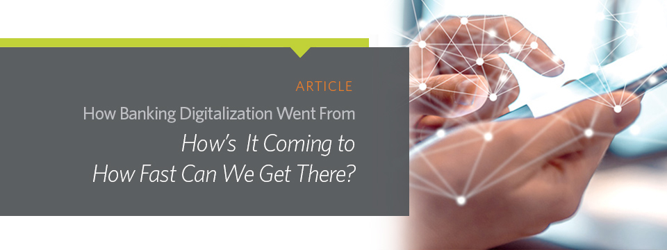 ARTICLE How Banking Digitalization Went From How's It Coming to How Fast Can We Get There?